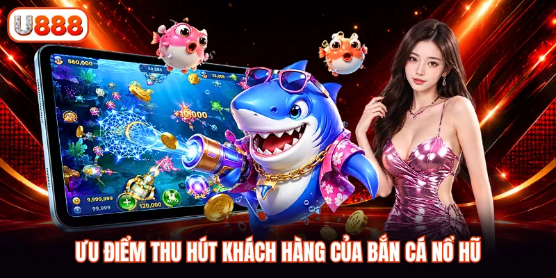 Ưu điểm thu hút khách hàng của bắn cá nổ hũ